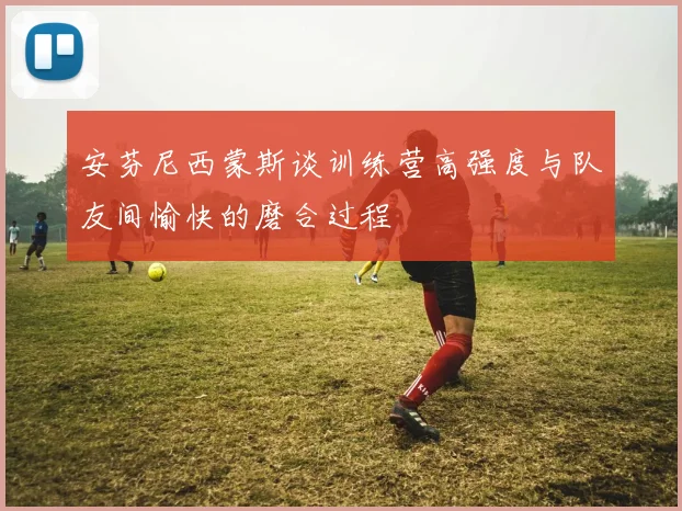 安芬尼西蒙斯谈训练营高强度与队友间愉快的磨合过程