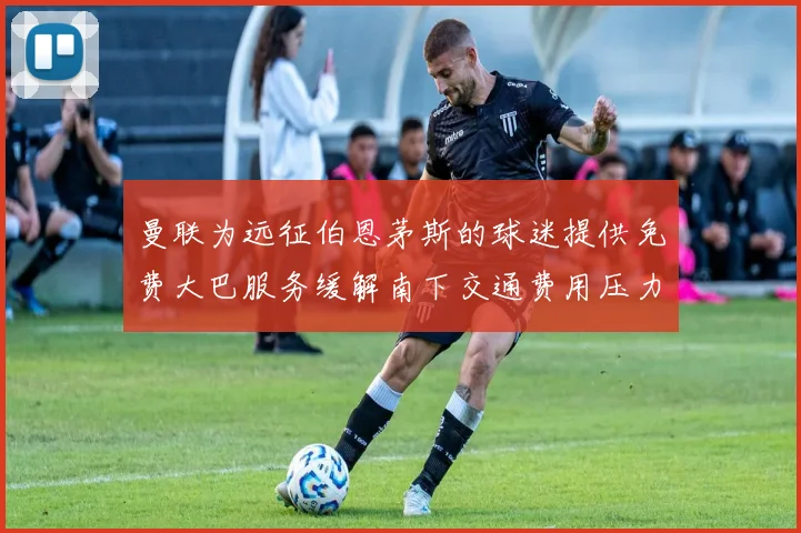 曼联为远征伯恩茅斯的球迷提供免费大巴服务缓解南下交通费用压力