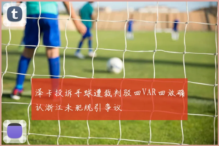 泽卡投诉手球遭裁判驳回VAR回放确认浙江未犯规引争议
