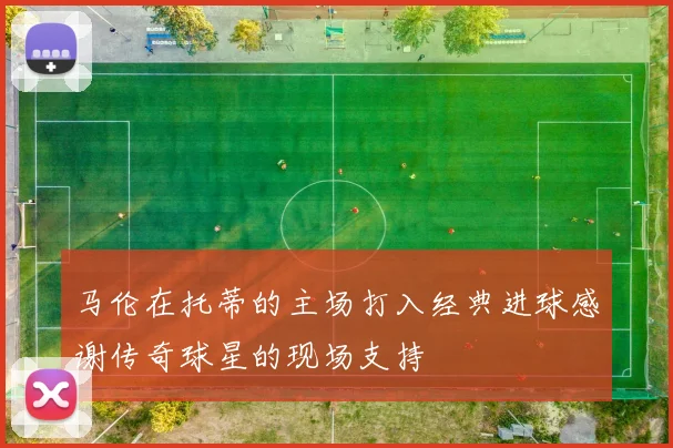 马伦在托蒂的主场打入经典进球感谢传奇球星的现场支持