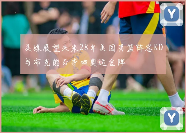 美媒展望未来28年美国男篮阵容KD与布克能否夺回奥运金牌