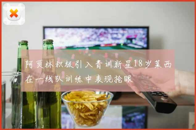 阿莫林积极引入青训新星18岁莱西在一线队训练中表现抢眼