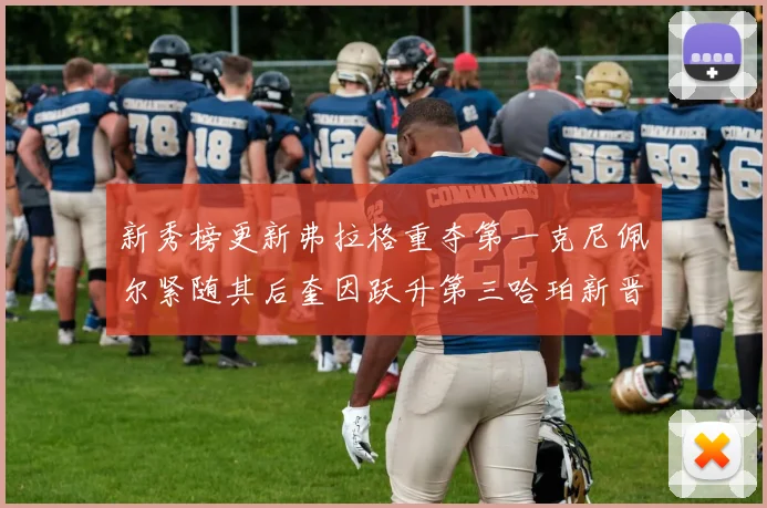 新秀榜更新弗拉格重夺第一克尼佩尔紧随其后奎因跃升第三哈珀新晋入榜