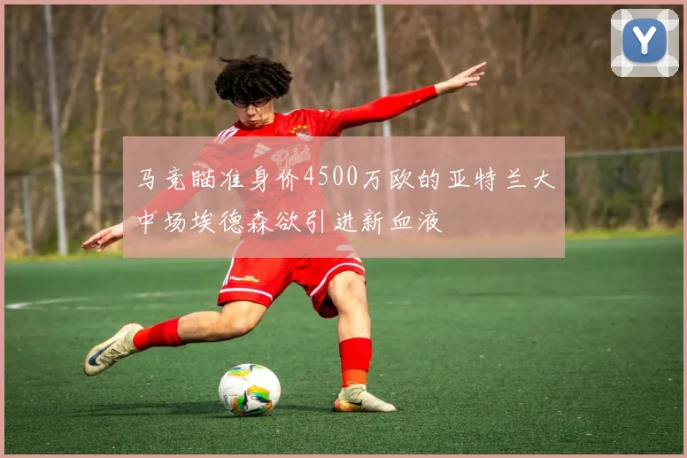 马竞瞄准身价4500万欧的亚特兰大中场埃德森欲引进新血液