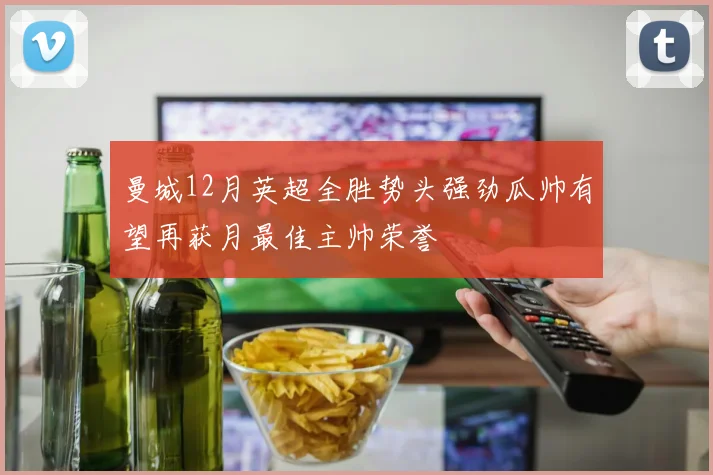 曼城12月英超全胜势头强劲瓜帅有望再获月最佳主帅荣誉
