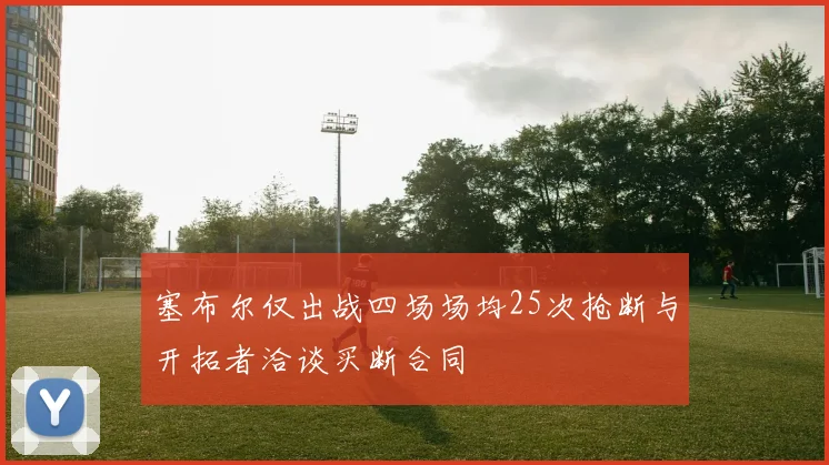 塞布尔仅出战四场场均25次抢断与开拓者洽谈买断合同